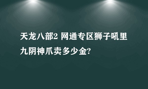 天龙八部2 网通专区狮子吼里 九阴神爪卖多少金?