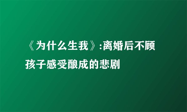 《为什么生我》:离婚后不顾孩子感受酿成的悲剧