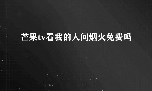 芒果tv看我的人间烟火免费吗