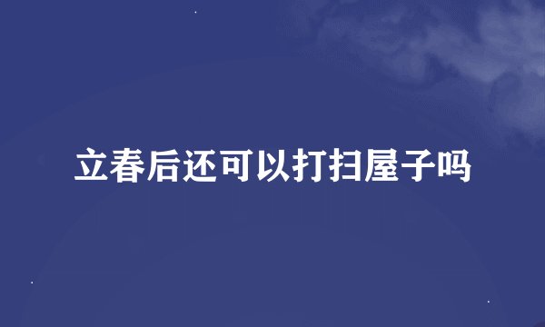 立春后还可以打扫屋子吗