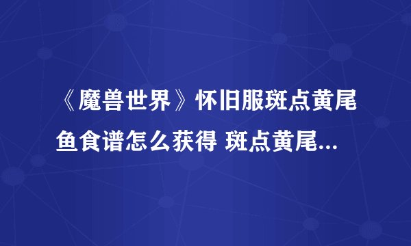 《魔兽世界》怀旧服斑点黄尾鱼食谱怎么获得 斑点黄尾鱼食谱获取攻略