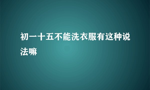 初一十五不能洗衣服有这种说法嘛