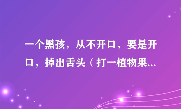 一个黑孩，从不开口，要是开口，掉出舌头（打一植物果实）谜底及原因