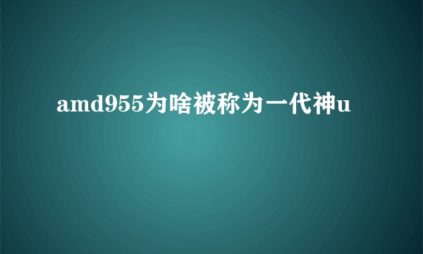 amd955为啥被称为一代神u