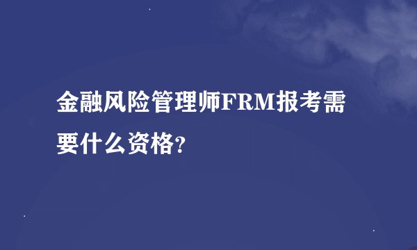 金融风险管理师FRM报考需要什么资格？