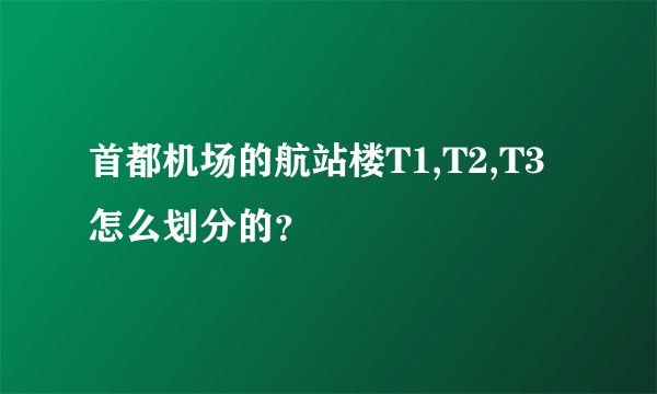首都机场的航站楼T1,T2,T3怎么划分的？