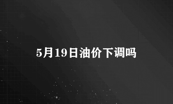 5月19日油价下调吗