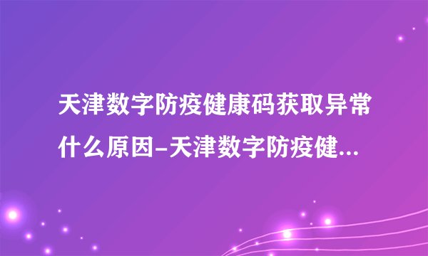 天津数字防疫健康码获取异常什么原因-天津数字防疫健康码获取异常解决办法