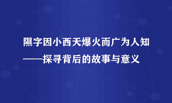 隰字因小西天爆火而广为人知——探寻背后的故事与意义