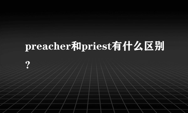 preacher和priest有什么区别?