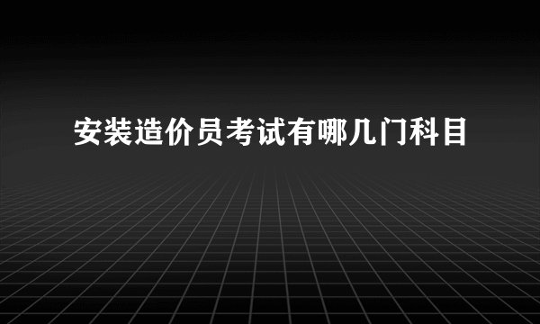 安装造价员考试有哪几门科目