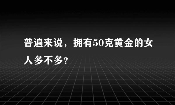 普遍来说，拥有50克黄金的女人多不多？