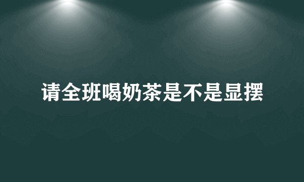 请全班喝奶茶是不是显摆