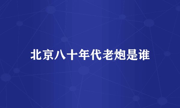 北京八十年代老炮是谁