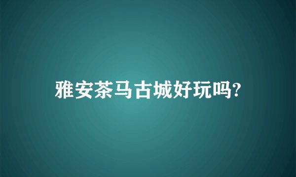 雅安茶马古城好玩吗?
