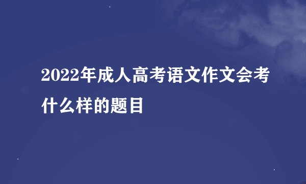 2022年成人高考语文作文会考什么样的题目