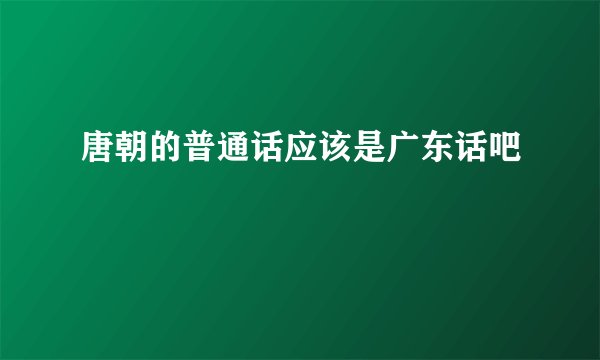 唐朝的普通话应该是广东话吧