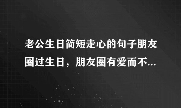 老公生日简短走心的句子朋友圈过生日，朋友圈有爱而不油腻的文案）