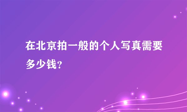 在北京拍一般的个人写真需要多少钱？
