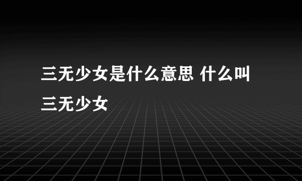 三无少女是什么意思 什么叫三无少女