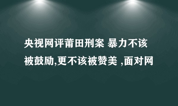 央视网评莆田刑案 暴力不该被鼓励,更不该被赞美 ,面对网