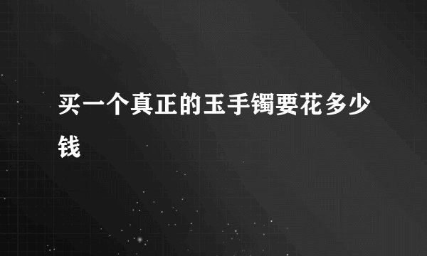 买一个真正的玉手镯要花多少钱