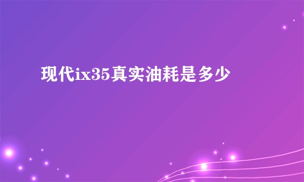 现代ix35真实油耗是多少