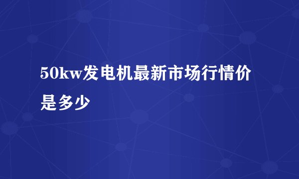 50kw发电机最新市场行情价是多少