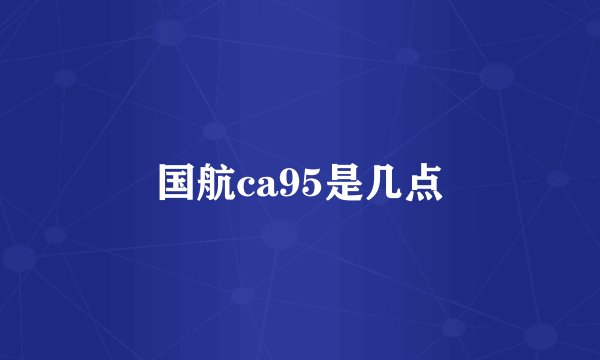 国航ca95是几点