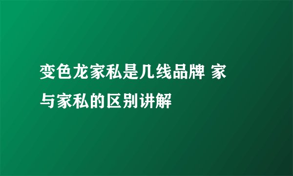 变色龙家私是几线品牌 家俬与家私的区别讲解