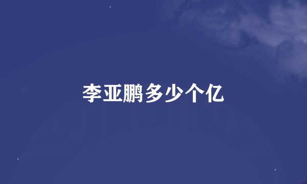李亚鹏多少个亿