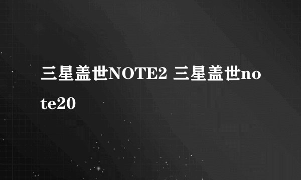 三星盖世NOTE2 三星盖世note20