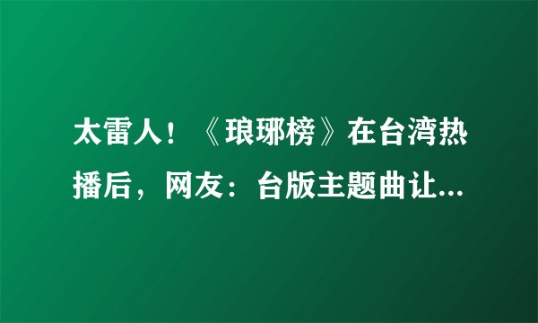太雷人！《琅琊榜》在台湾热播后，网友：台版主题曲让逼格碎一地