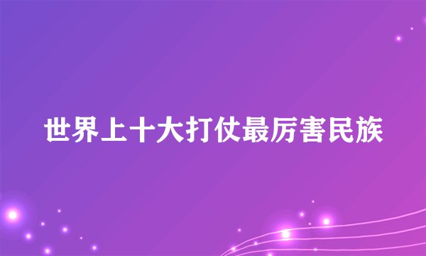 世界上十大打仗最厉害民族