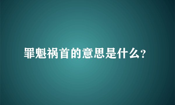 罪魁祸首的意思是什么？