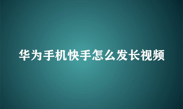 华为手机快手怎么发长视频
