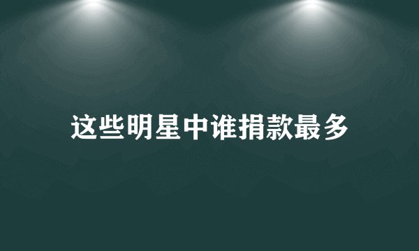 这些明星中谁捐款最多