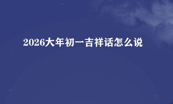 2026大年初一吉祥话怎么说