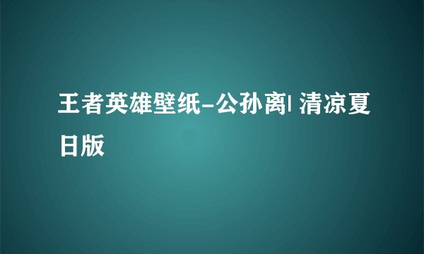 王者英雄壁纸-公孙离| 清凉夏日版