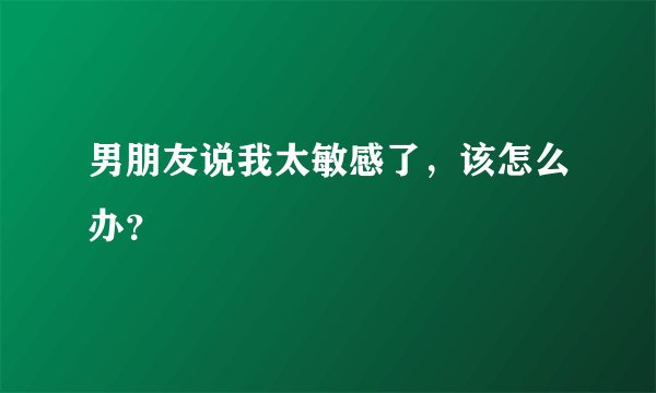 男朋友说我太敏感了,该怎么办?