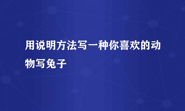 用说明方法写一种你喜欢的动物写兔子