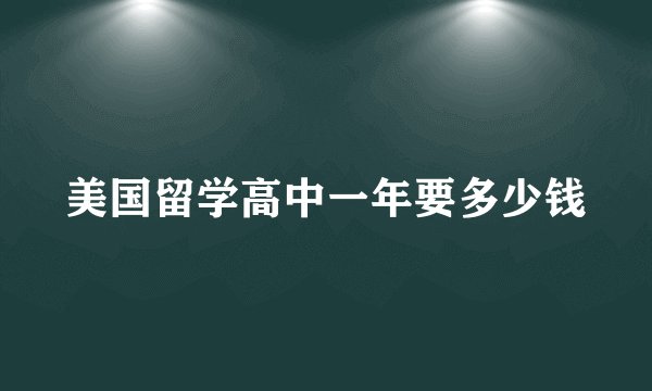 美国留学高中一年要多少钱