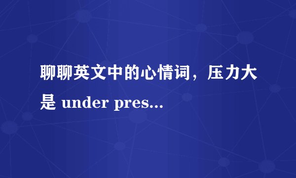 聊聊英文中的心情词,压力大是 under pressure还是stressed?