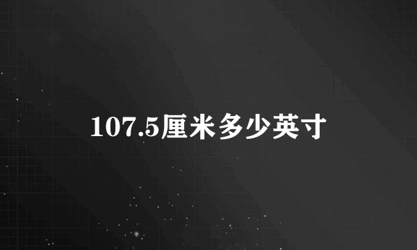 107.5厘米多少英寸