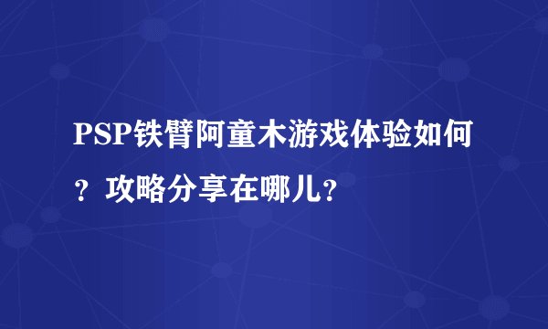 PSP铁臂阿童木游戏体验如何？攻略分享在哪儿？