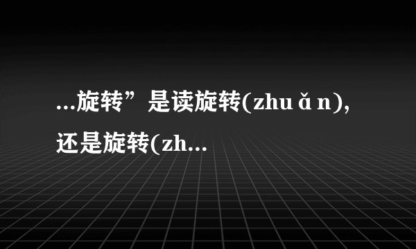 ...旋转”是读旋转(zhuǎn),还是旋转(zhuàn)呢?为什么?