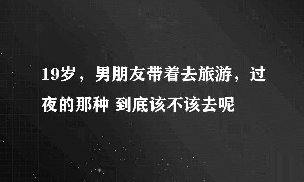 19岁，男朋友带着去旅游，过夜的那种 到底该不该去呢
