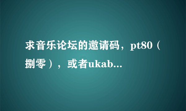 求音乐论坛的邀请码，pt80（捌零），或者ukaban，或者oppsu。可以要求加分。