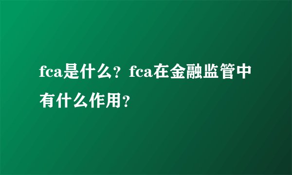 fca是什么?fca在金融监管中有什么作用?