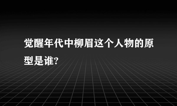 觉醒年代中柳眉这个人物的原型是谁?